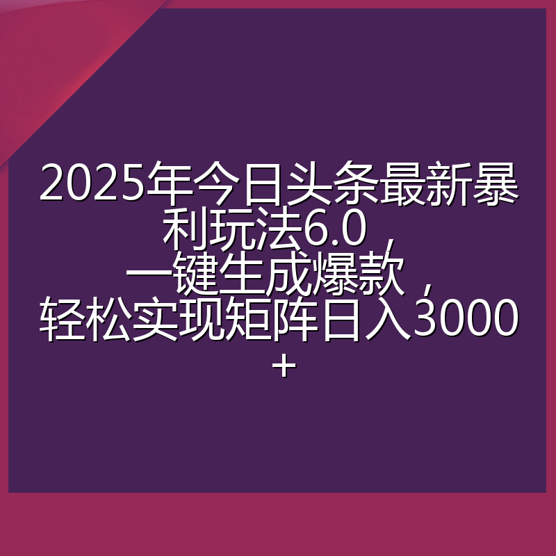 2025年今日头条最新暴利玩法6.0，一键生成爆款，轻松实现矩阵日入3000+