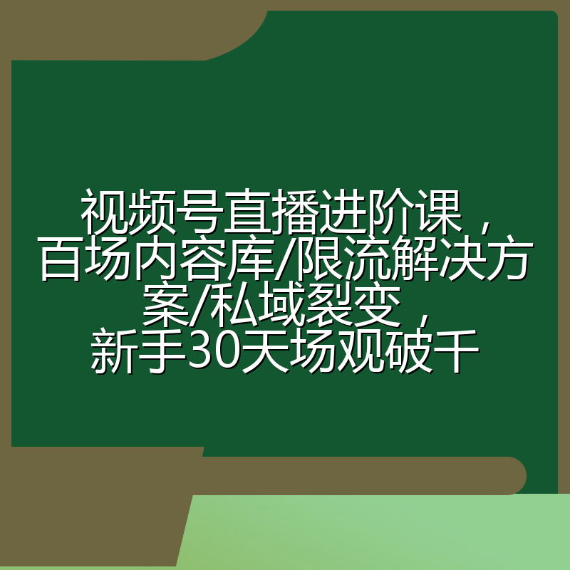 视频号直播进阶课,百场内容库/限流解决方案/私域裂变,新手30天场观破千