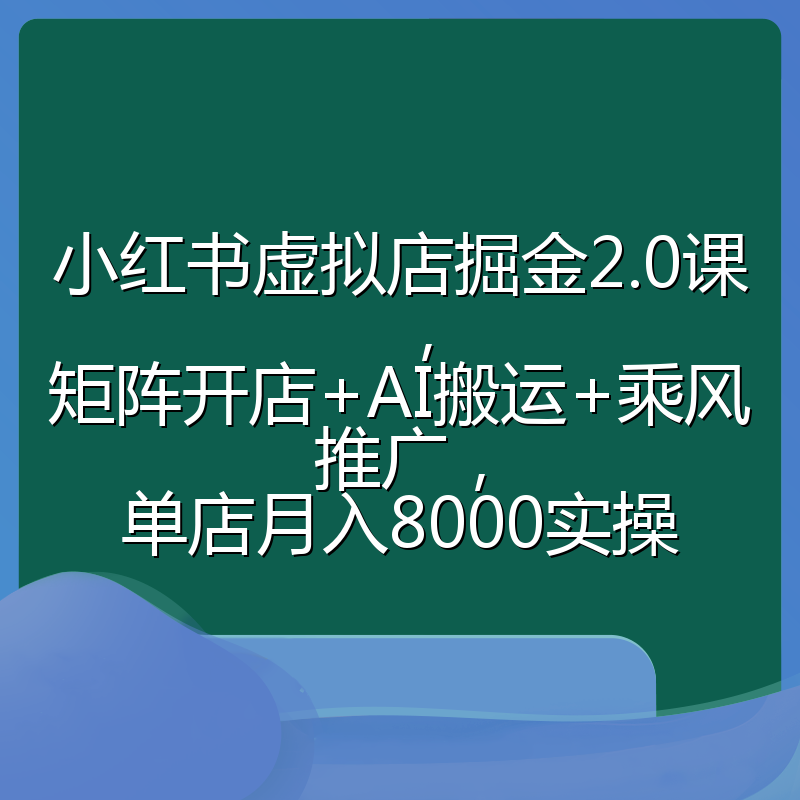 小红书虚拟店掘金2.0课,矩阵开店+AI搬运+乘风推广,单店月入8000实操