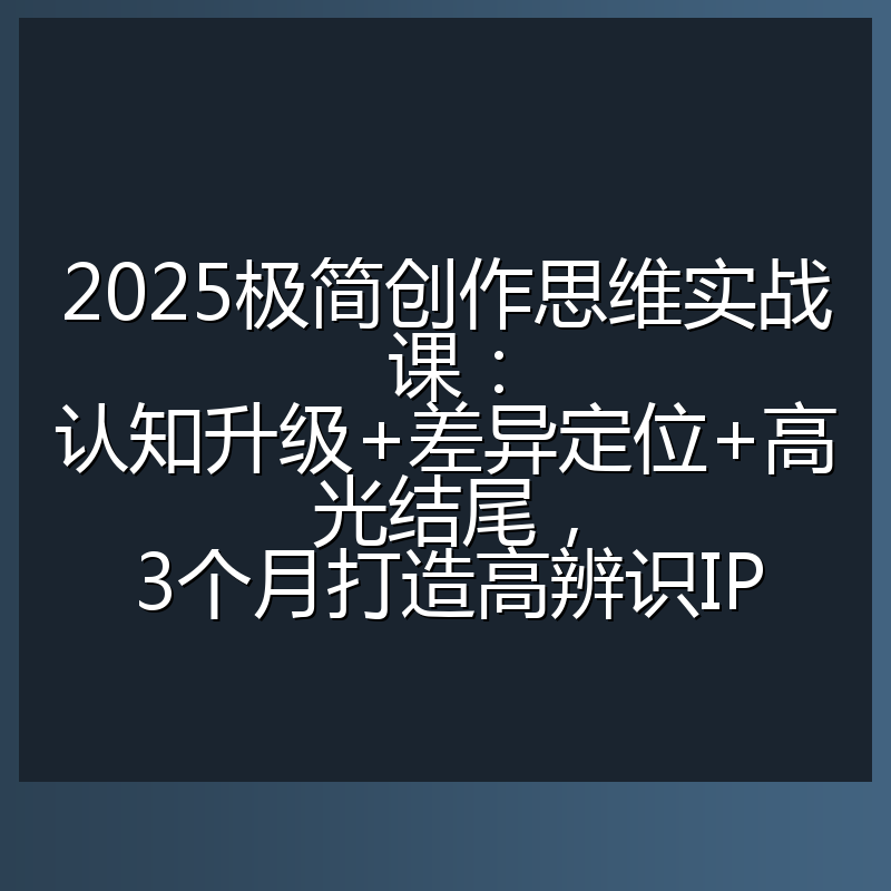 2025极简创作思维实战课:认知升级+差异定位+高光结尾,3个月打造高辨识IP