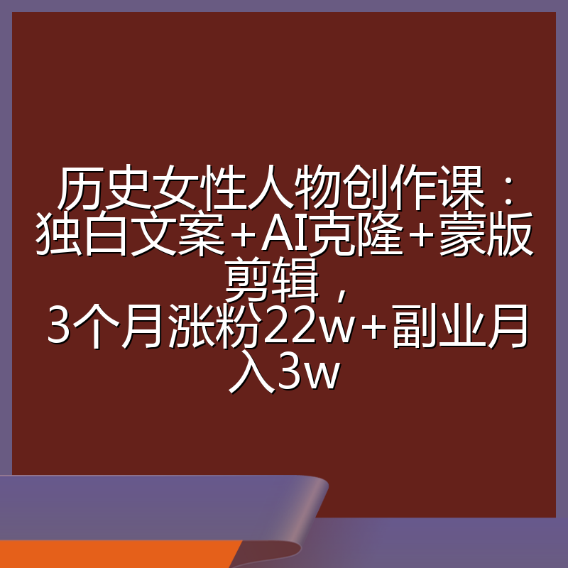 历史女性人物创作课:独白文案+AI克隆+蒙版剪辑,3个月涨粉22w+副业月入3w