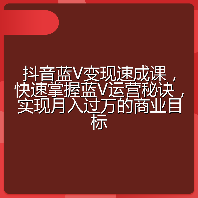 抖音蓝V变现速成课,快速掌握蓝V运营秘诀,实现月入过万的商业目标