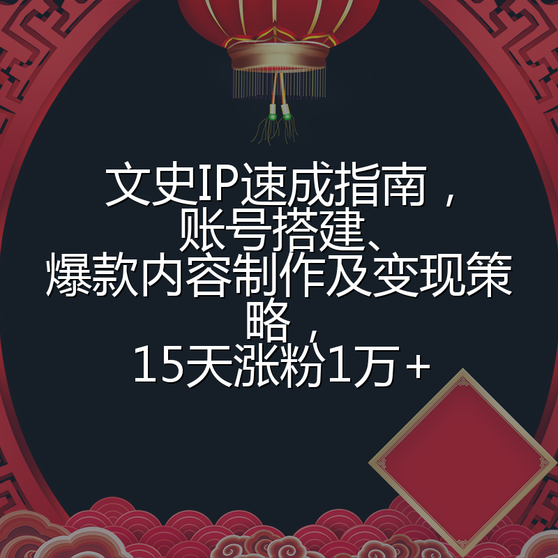 文史IP速成指南,账号搭建、爆款内容制作及变现策略,15天涨粉1万+