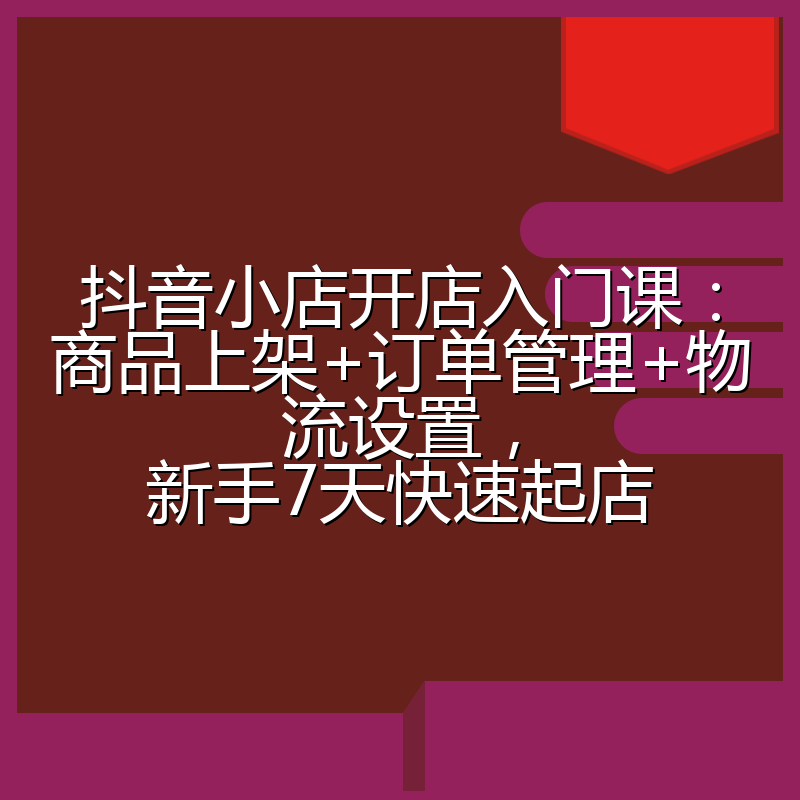 抖音小店开店入门课:商品上架+订单管理+物流设置,新手7天快速起店
