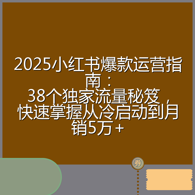 2025小红书爆款运营指南:38个独家流量秘笈,快速掌握从冷启动到月销5万+