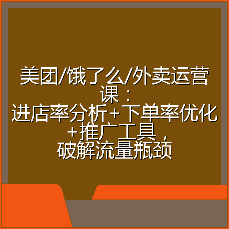 美团/饿了么/外卖运营课:进店率分析+下单率优化+推广工具,破解流量瓶颈