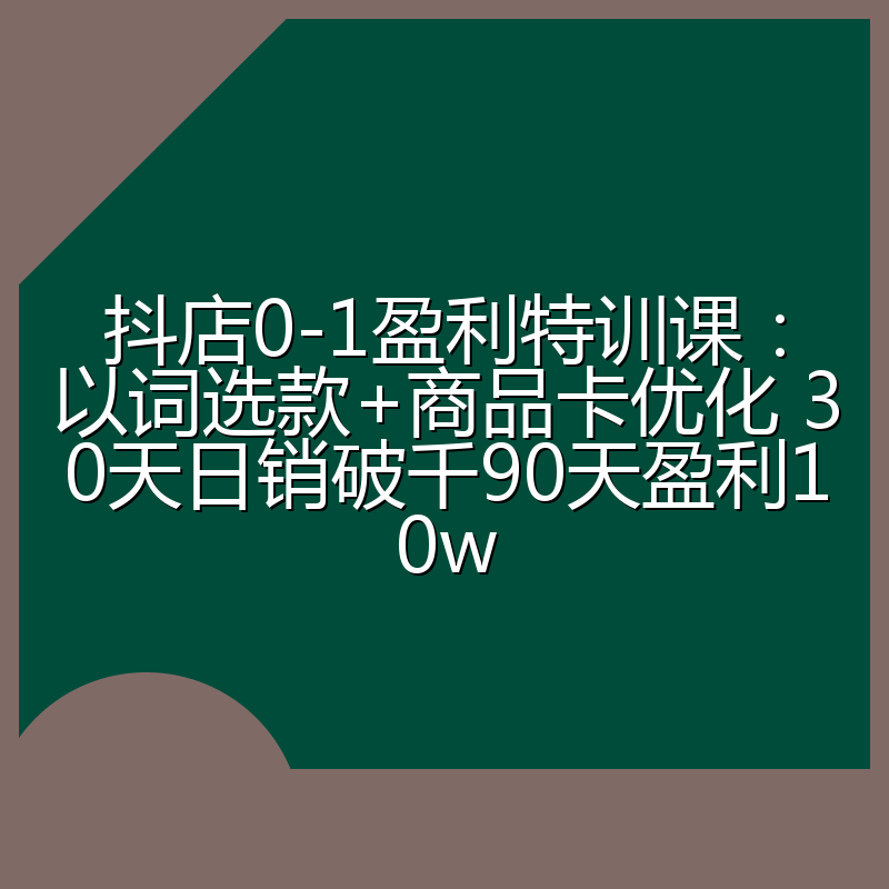 抖店0-1盈利特训课:以词选款+商品卡优化 30天日销破千90天盈利10w
