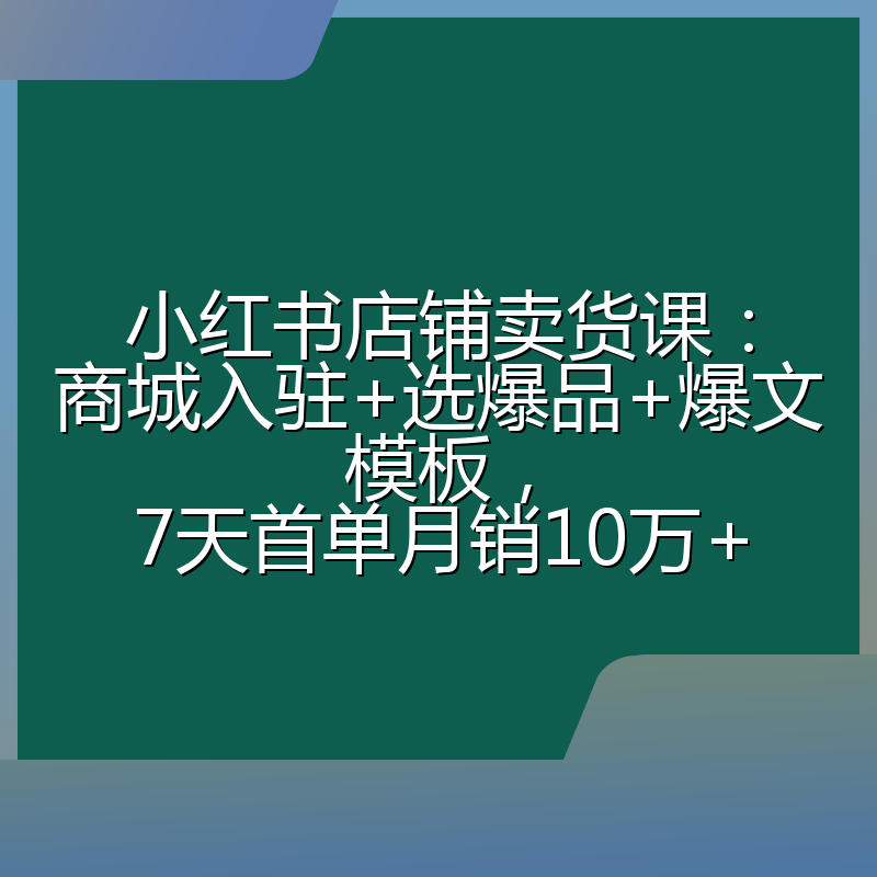 小红书店铺卖货课:商城入驻+选爆品+爆文模板,7天首单月销10万+