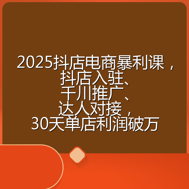 2025抖店电商暴利课,抖店入驻、千川推广、达人对接,30天单店利润破万