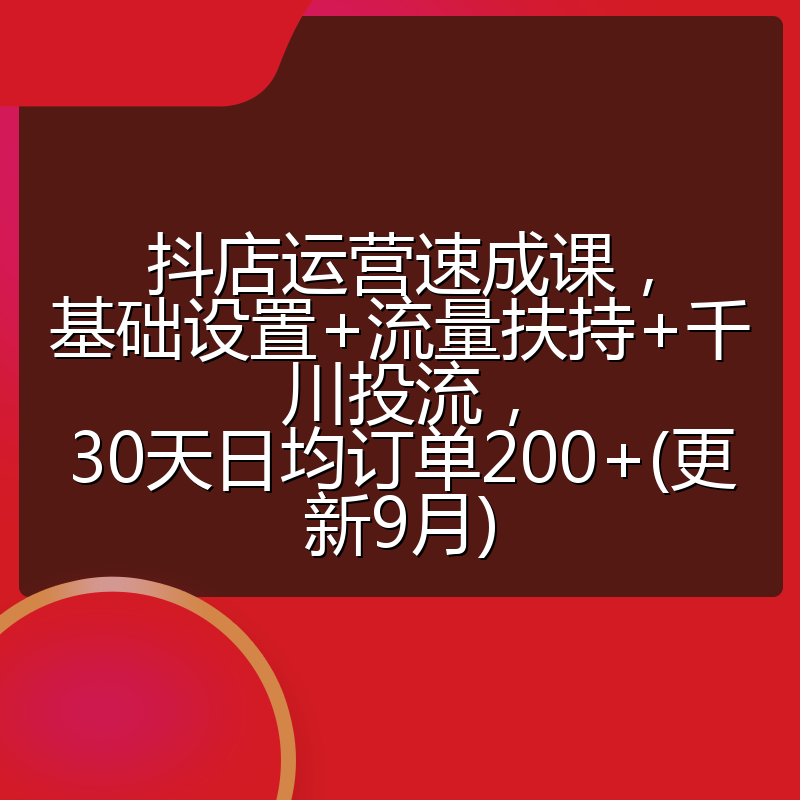 抖店运营速成课,基础设置+流量扶持+千川投流,30天日均订单200+(更新9月)