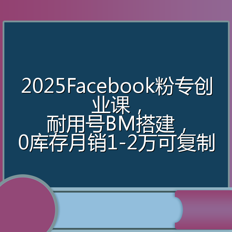 2025Facebook粉专创业课，耐用号BM搭建，0库存月销1-2万可复制