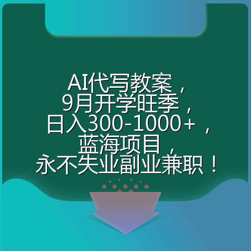 AI代写教案,9月开学旺季,日入300-1000+,蓝海项目,永不失业副业兼职!