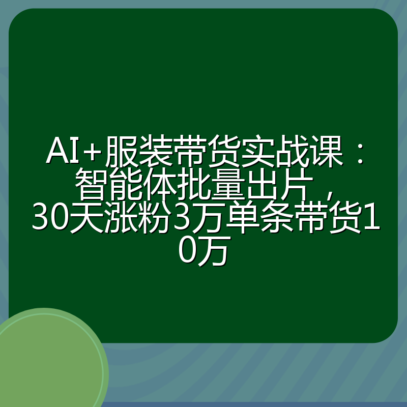 AI+服装带货实战课:智能体批量出片,30天涨粉3万单条带货10万