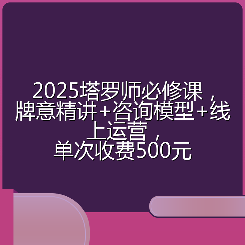 2025塔罗师必修课，牌意精讲+咨询模型+线上运营，单次收费500元