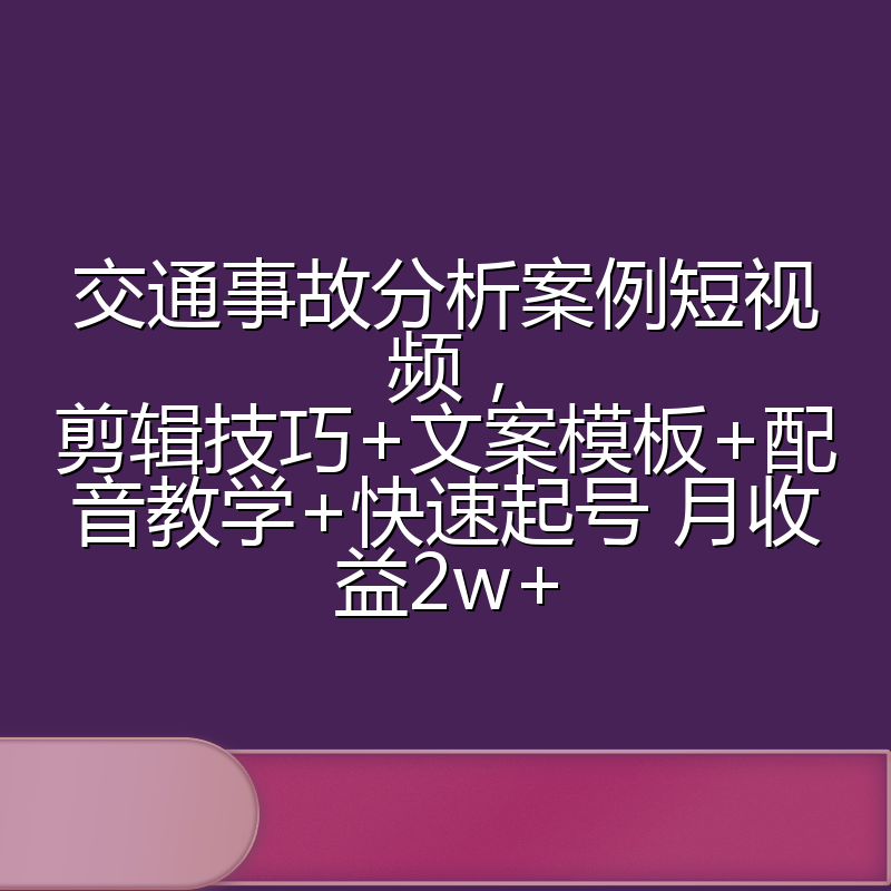 交通事故分析案例短视频，剪辑技巧+文案模板+配音教学+快速起号 月收益2w+