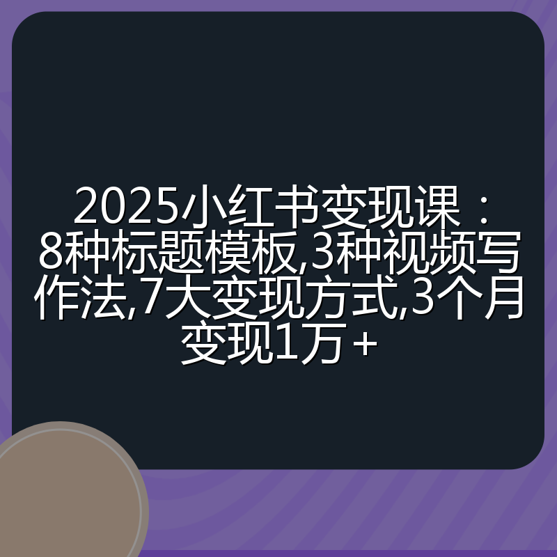 2025小红书变现课：8种标题模板,3种视频写作法,7大变现方式,3个月变现1万+