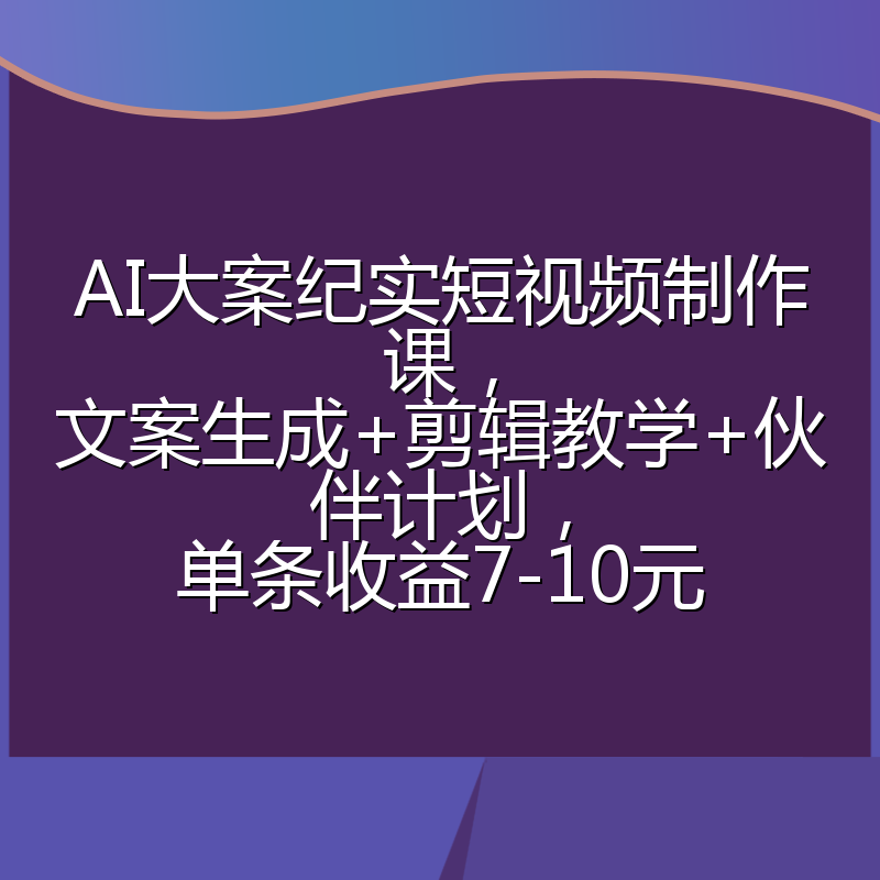 AI大案纪实短视频制作课，文案生成+剪辑教学+伙伴计划，单条收益7-10元