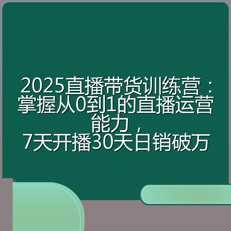 2025直播带货训练营:掌握从0到1的直播运营能力,7天开播30天日销破万