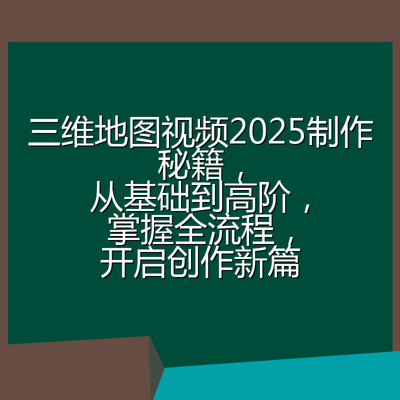 三维地图视频2025制作秘籍,从基础到高阶,掌握全流程,开启创作新篇