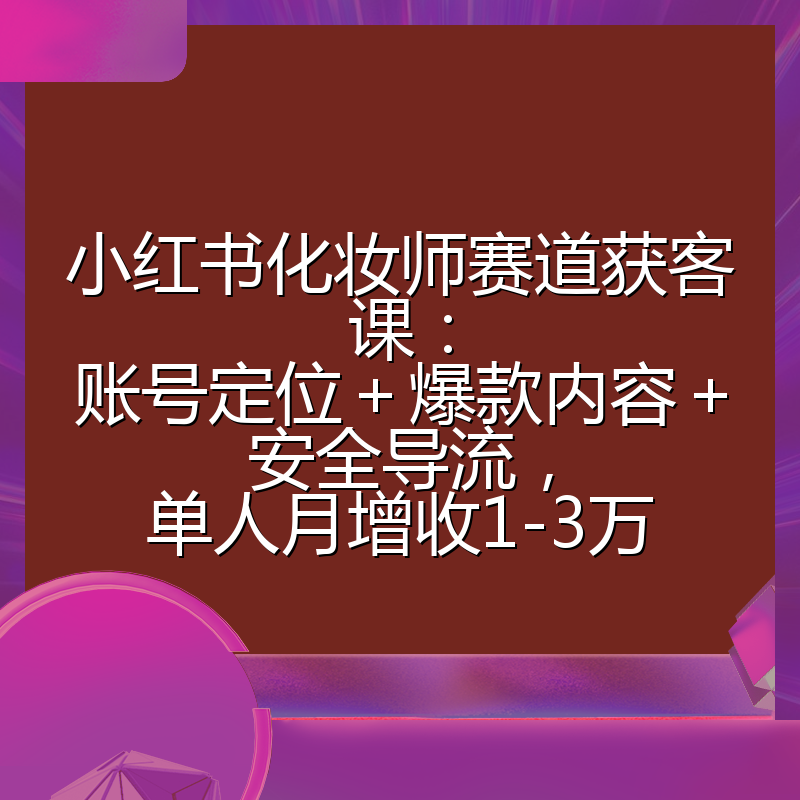 小红书化妆师赛道获客课:账号定位+爆款内容+安全导流,单人月增收1-3万
