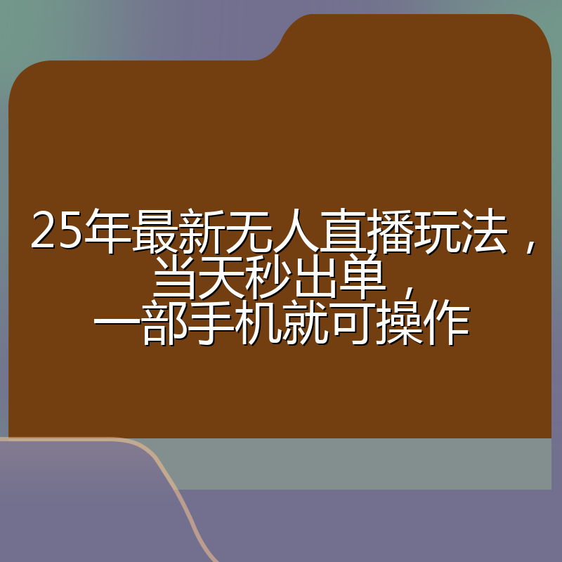 25年最新无人直播玩法，当天秒出单，一部手机就可操作