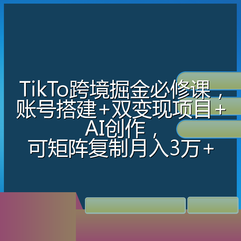 TikTo跨境掘金必修课,账号搭建+双变现项目+AI创作,可矩阵复制月入3万+