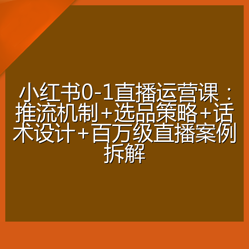 小红书0-1直播运营课:推流机制+选品策略+话术设计+百万级直播案例拆解