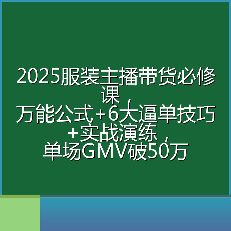 2025服装主播带货必修课，万能公式+6大逼单技巧+实战演练，单场GMV破50万