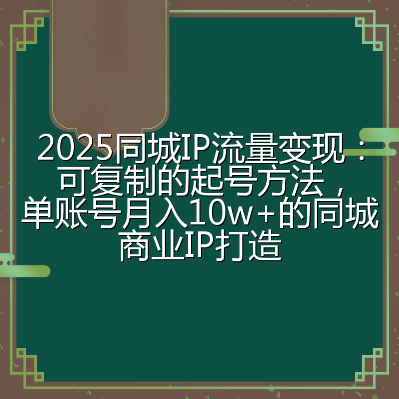2025同城IP流量变现:可复制的起号方法,单账号月入10w+的同城商业IP打造