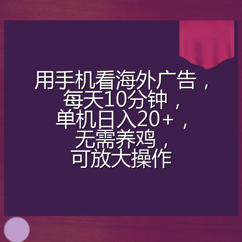 用手机看海外广告，每天10分钟，单机日入20+，无需养鸡，可放大操作