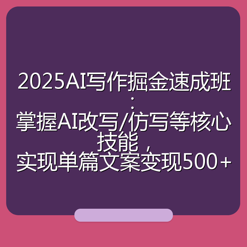 2025AI写作掘金速成班：掌握AI改写/仿写等核心技能，实现单篇文案变现500+