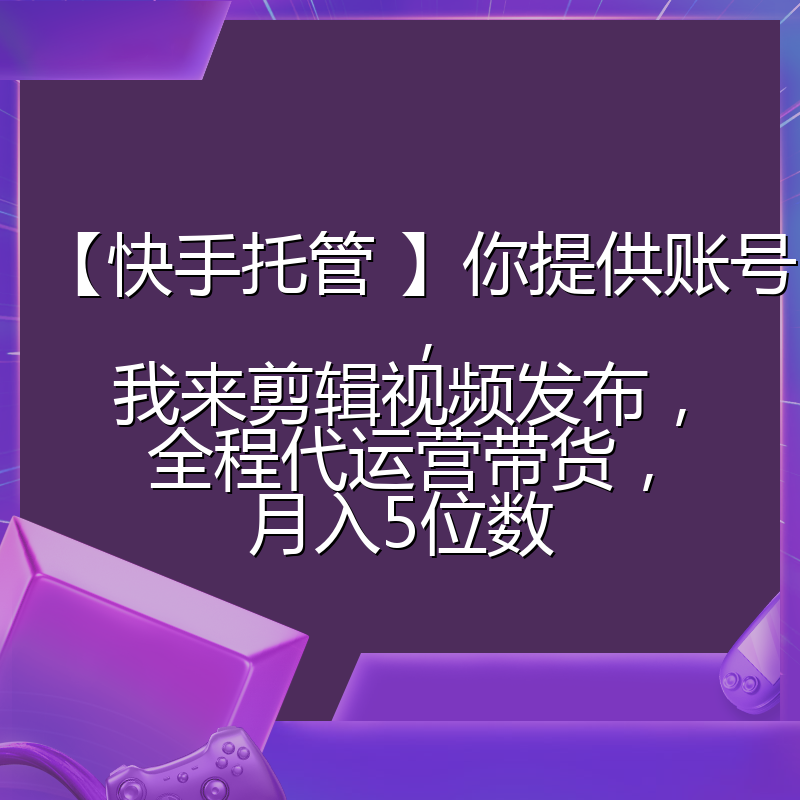 【快手托管 】你提供账号,我来剪辑视频发布,全程代运营带货,月入5位数