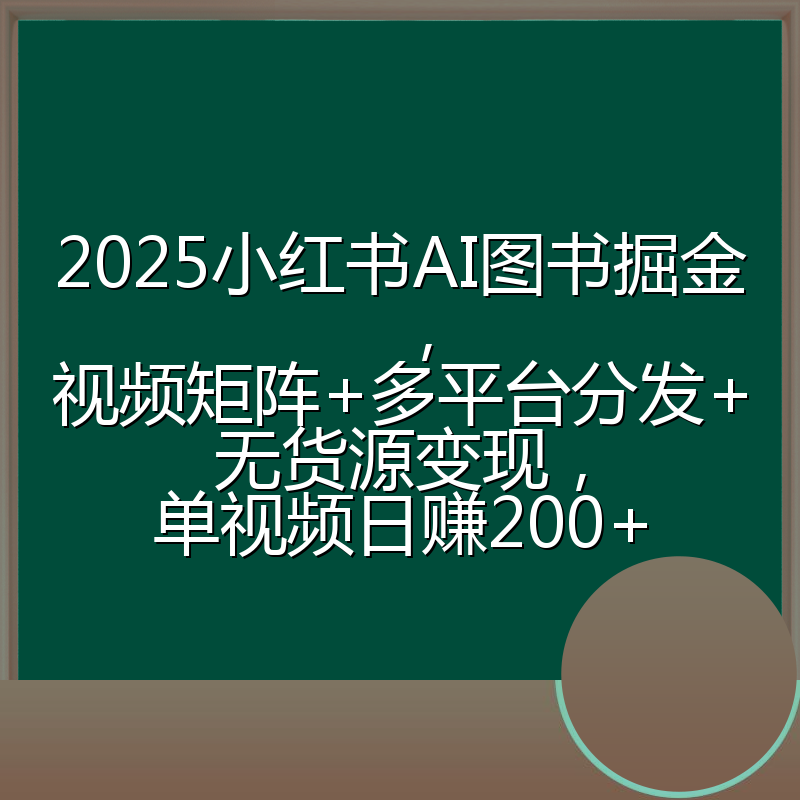 2025小红书AI图书掘金,视频矩阵+多平台分发+无货源变现,单视频日赚200+