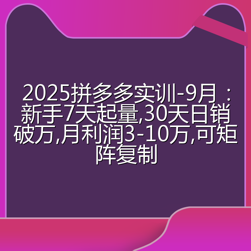 2025拼多多实训-9月：新手7天起量,30天日销破万,月利润3-10万,可矩阵复制