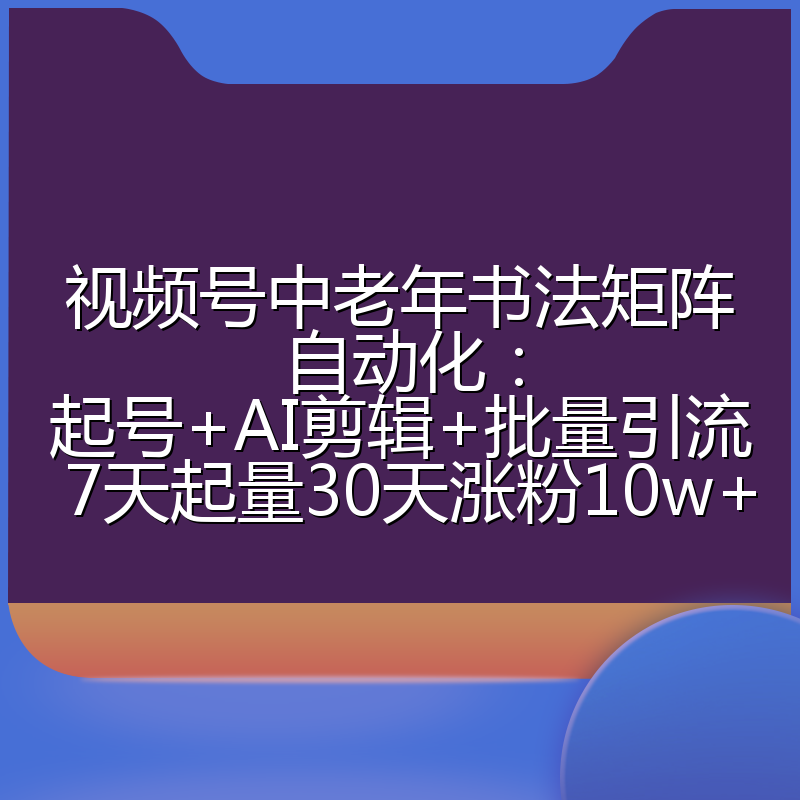 视频号中老年书法矩阵自动化:起号+AI剪辑+批量引流 7天起量30天涨粉10w+