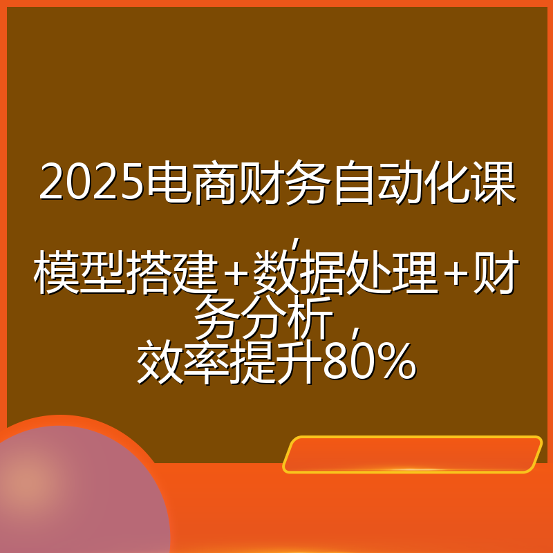2025电商财务自动化课,模型搭建+数据处理+财务分析,效率提升80%