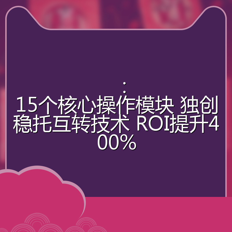 ：15个核心操作模块 独创稳托互转技术 ROI提升400%