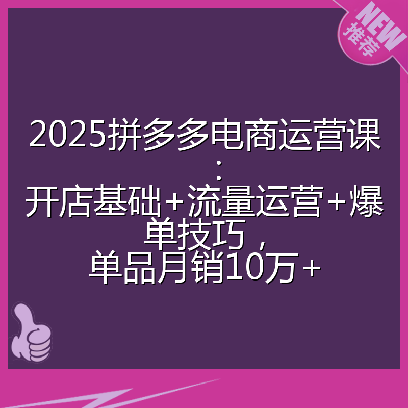 2025拼多多电商运营课：开店基础+流量运营+爆单技巧，单品月销10万+
