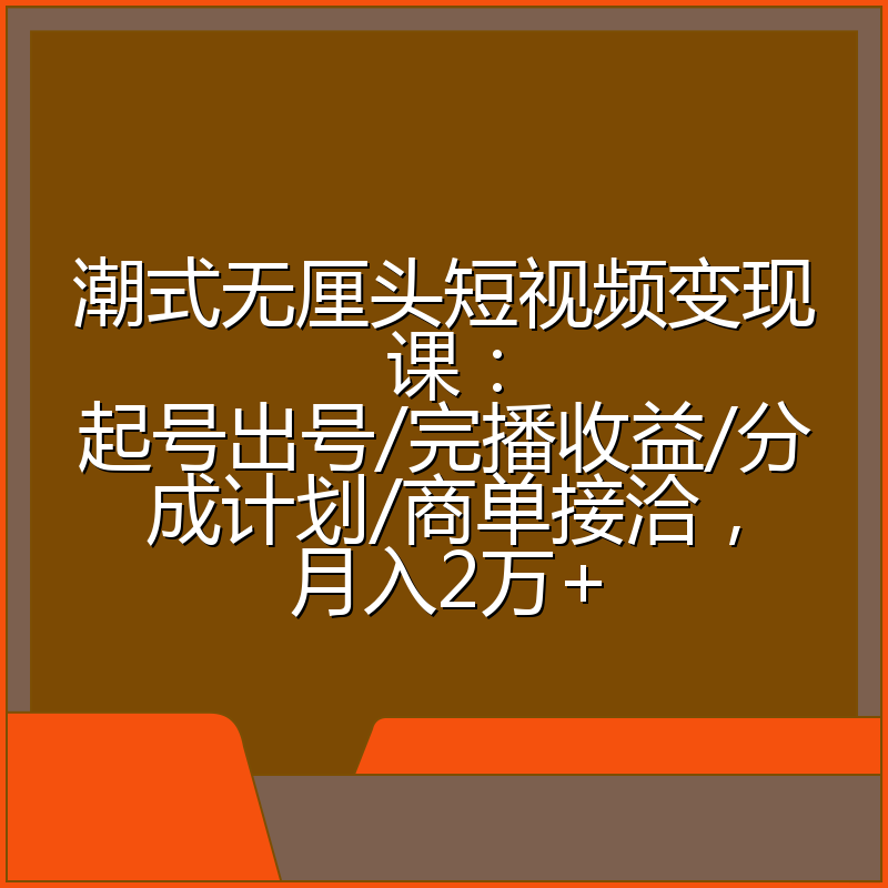 潮式无厘头短视频变现课：起号出号/完播收益/分成计划/商单接洽，月入2万+