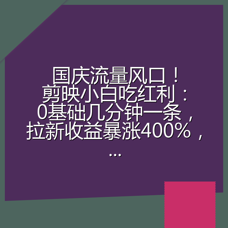 国庆流量风口！剪映小白吃红利：0基础几分钟一条，拉新收益暴涨400%，...