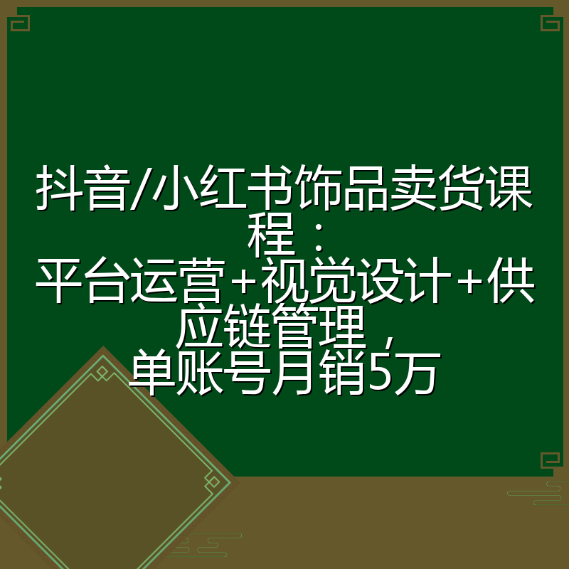 抖音/小红书饰品卖货课程:平台运营+视觉设计+供应链管理,单账号月销5万