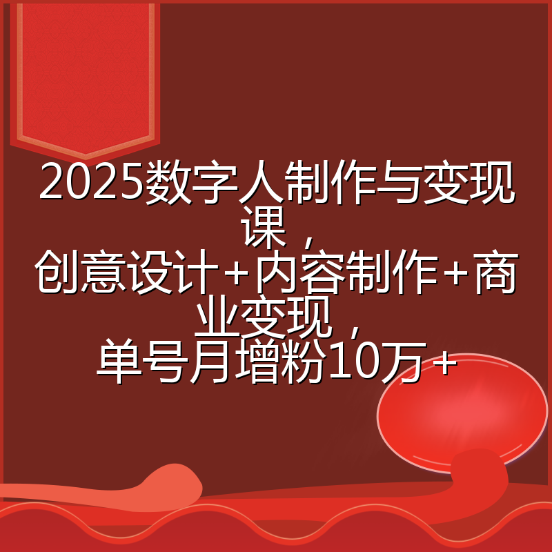 2025数字人制作与变现课,创意设计+内容制作+商业变现,单号月增粉10万+