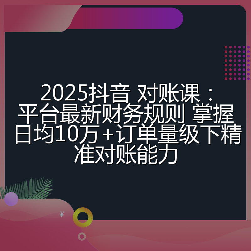 2025抖音 对账课：平台最新财务规则 掌握日均10万+订单量级下精准对账能力