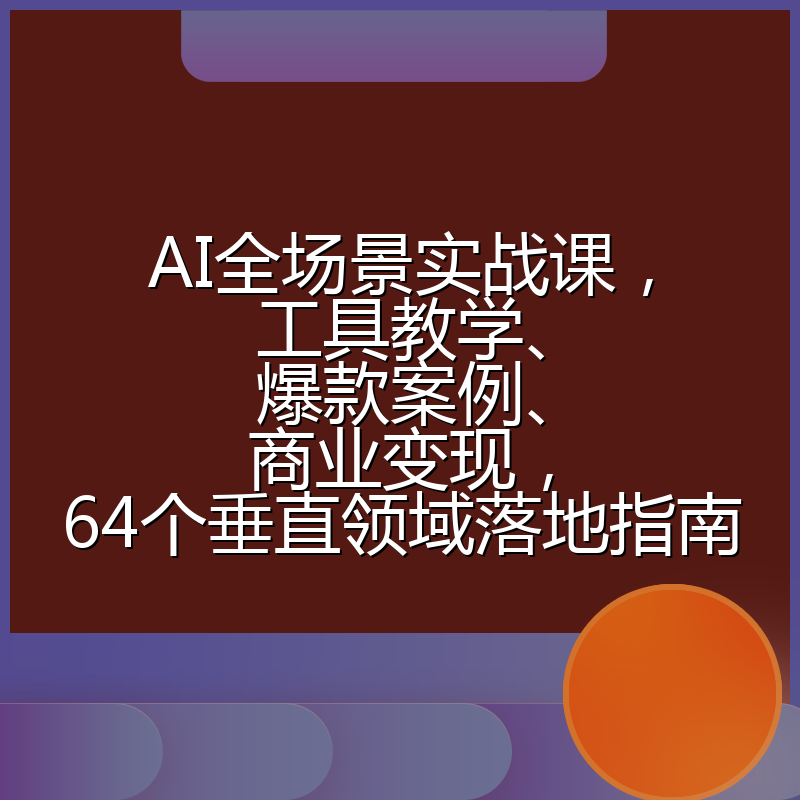 AI全场景实战课,工具教学、爆款案例、商业变现,64个垂直领域落地指南