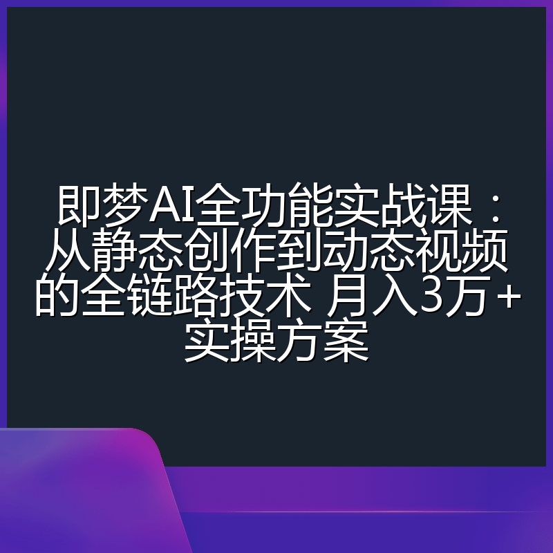 即梦AI全功能实战课：从静态创作到动态视频的全链路技术 月入3万+实操方案