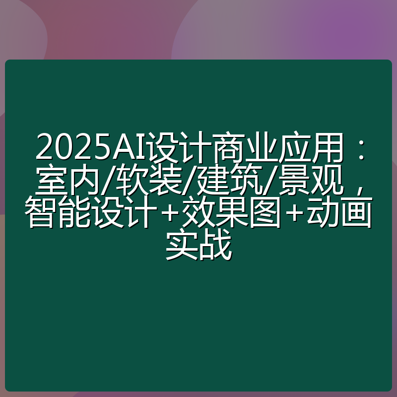 2025AI设计商业应用：室内/软装/建筑/景观，智能设计+效果图+动画实战