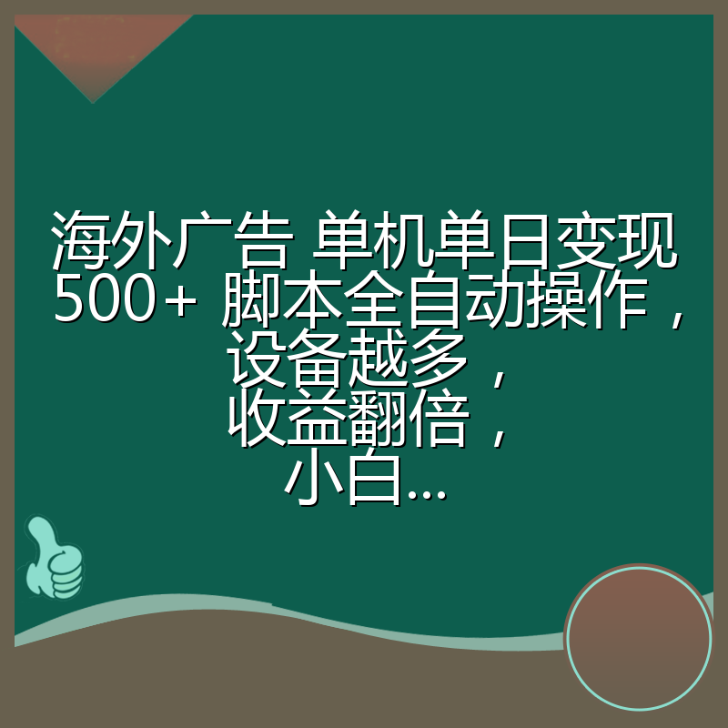 海外广告 单机单日变现500+ 脚本全自动操作，设备越多，收益翻倍，小白...