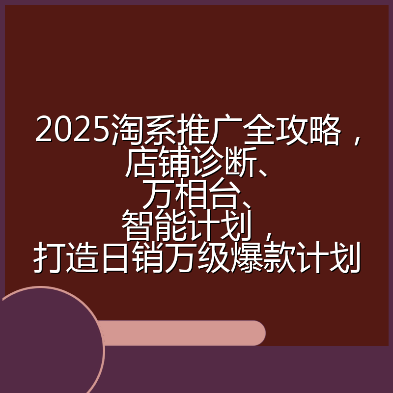 2025淘系推广全攻略,店铺诊断、万相台、智能计划,打造日销万级爆款计划