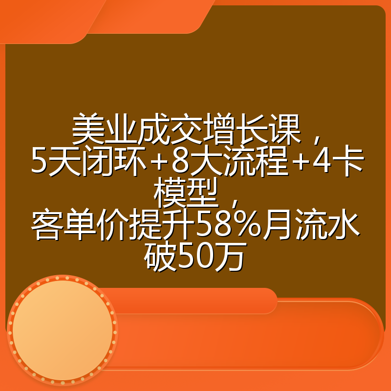 美业成交增长课，5天闭环+8大流程+4卡模型，客单价提升58%月流水破50万