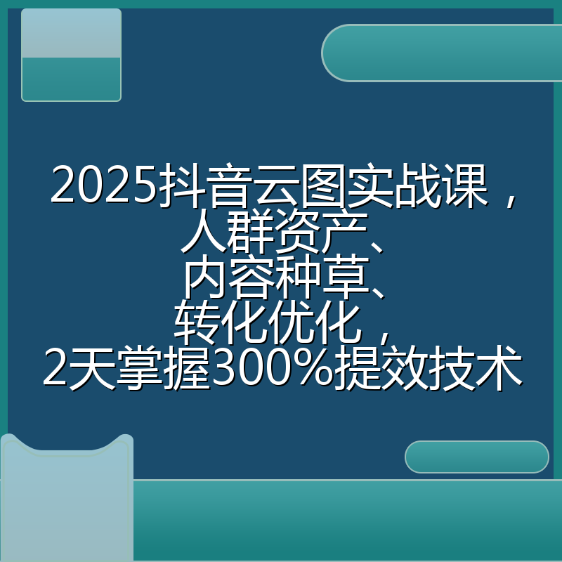 2025抖音云图实战课，人群资产、内容种草、转化优化，2天掌握300%提效技术